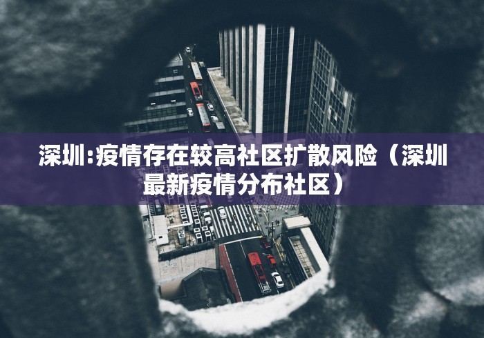 深圳:疫情存在较高社区扩散风险(深圳最新疫情分布社区) 深圳:疫情存在较高社区扩散风险(深圳最新疫情分布社区)