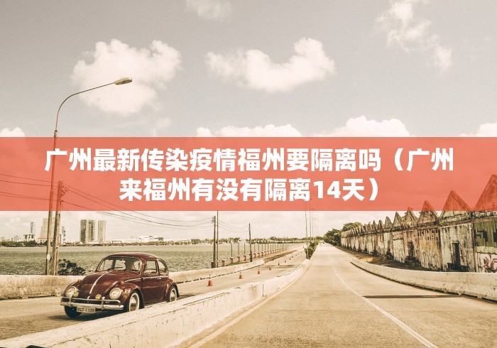 广州最新传染疫情福州要隔离吗(广州来福州有没有隔离14天) 广州最新传染疫情福州要隔离吗(广州来福州有没有隔离14天)