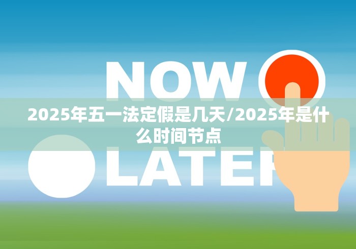 2025年五一法定假是几天/2025年是什么时间节点 2025年五一法定假是几天/2025年是什么时间节点