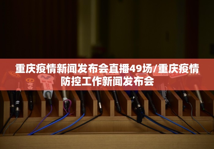 重庆疫情新闻发布会直播49场/重庆疫情防控工作新闻发布会