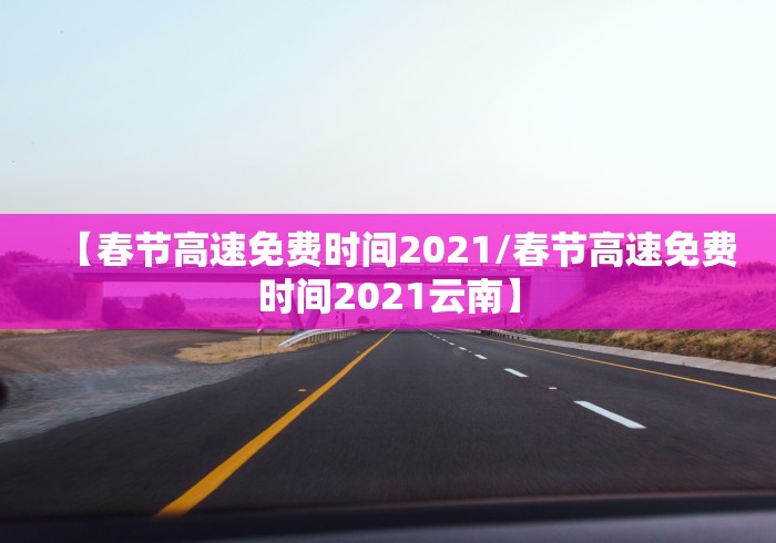【春节高速免费时间2021/春节高速免费时间2021云南】 【春节高速免费时间2021/春节高速免费时间2021云南】