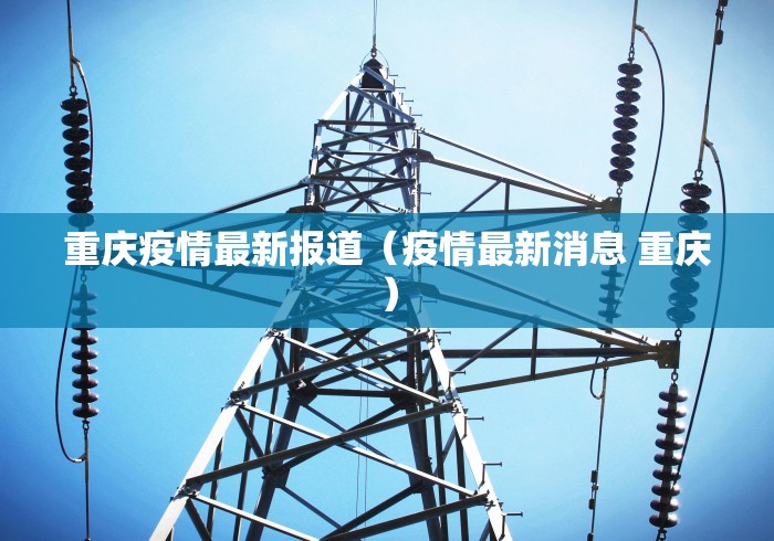 重庆疫情最新报道(疫情最新消息 重庆) 重庆疫情最新报道(疫情最新消息 重庆)