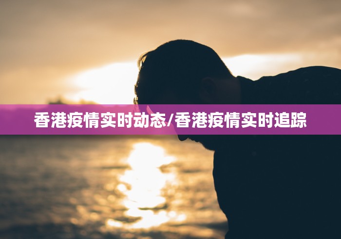 香港疫情实时动态/香港疫情实时追踪 香港疫情实时动态/香港疫情实时追踪