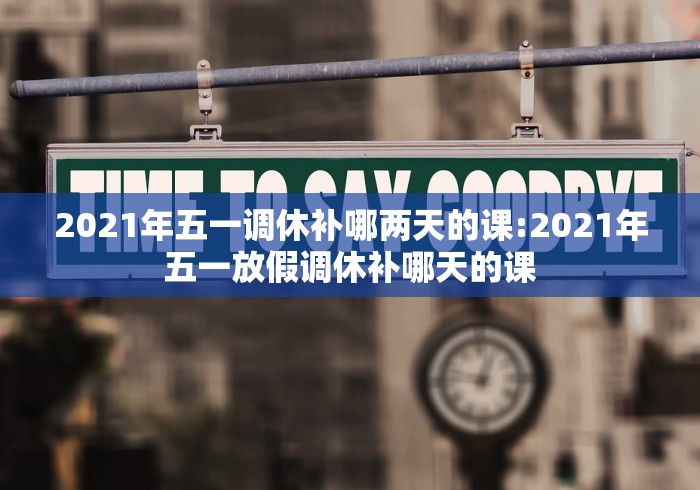 2021年五一调休补哪两天的课:2021年五一放假调休补哪天的课