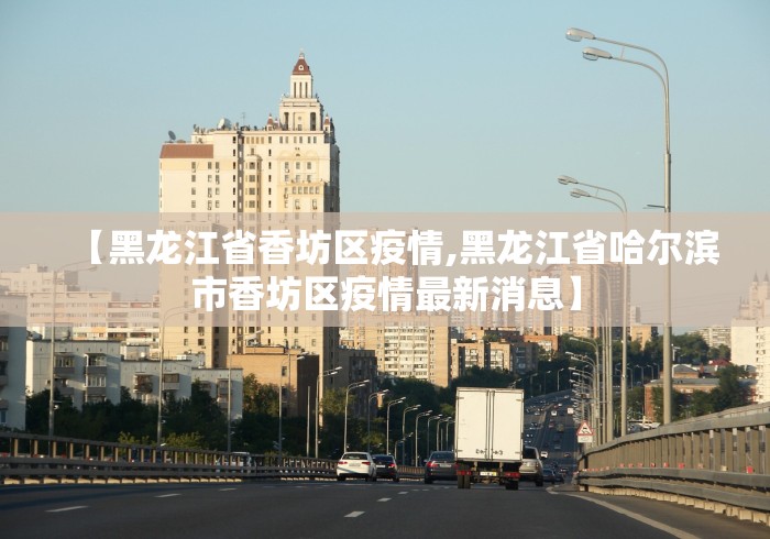 【黑龙江省香坊区疫情,黑龙江省哈尔滨市香坊区疫情最新消息】