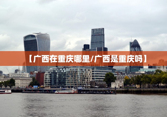 【广西在重庆哪里/广西是重庆吗】 【广西在重庆哪里/广西是重庆吗】