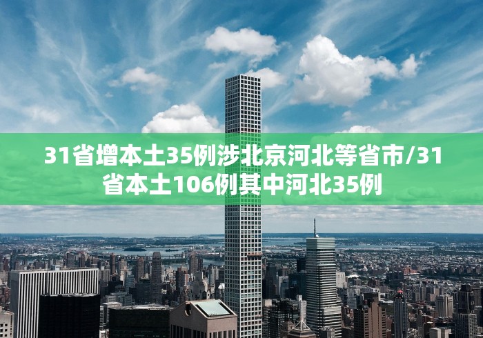 31省增本土35例涉北京河北等省市/31省本土106例其中河北35例 31省增本土35例涉北京河北等省市/31省本土106例其中河北35例