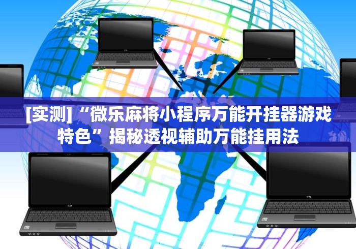 [实测]“微乐麻将小程序万能开挂器游戏特色”揭秘透视辅助万能挂用法