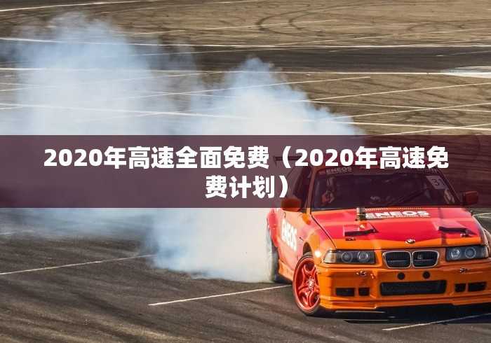 2020年高速全面免费(2020年高速免费计划) 2020年高速全面免费(2020年高速免费计划)