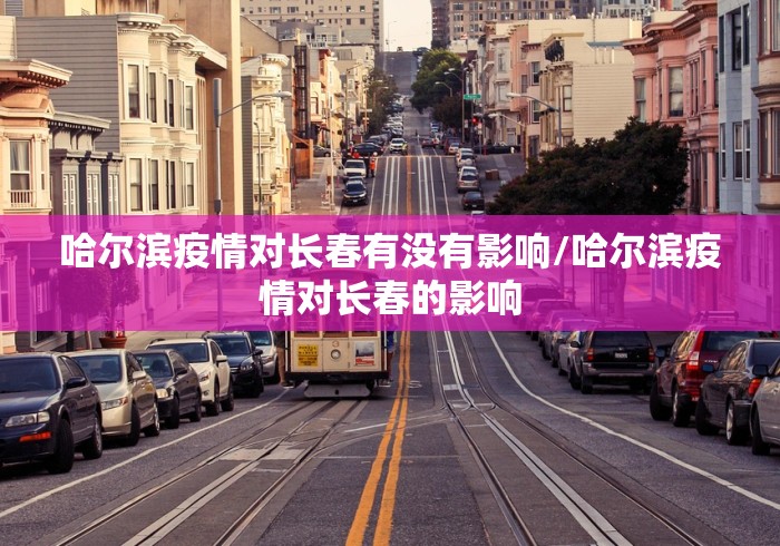 哈尔滨疫情对长春有没有影响/哈尔滨疫情对长春的影响 哈尔滨疫情对长春有没有影响/哈尔滨疫情对长春的影响