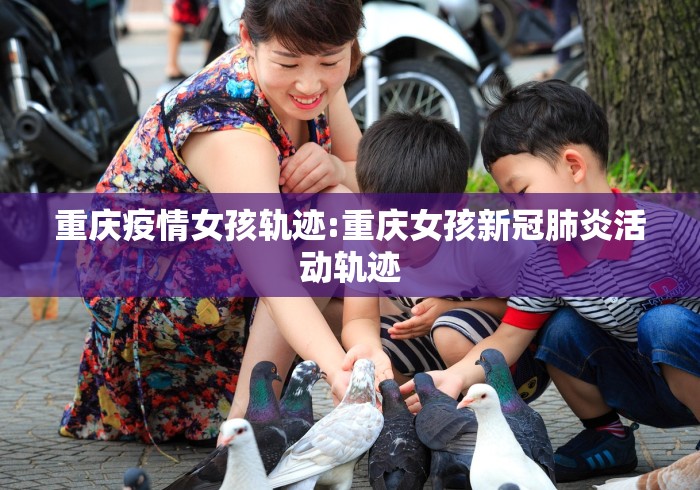 重庆疫情女孩轨迹:重庆女孩新冠肺炎活动轨迹 重庆疫情女孩轨迹:重庆女孩新冠肺炎活动轨迹