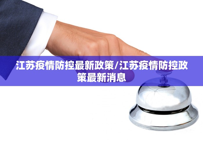 江苏疫情防控最新政策/江苏疫情防控政策最新消息 江苏疫情防控最新政策/江苏疫情防控政策最新消息