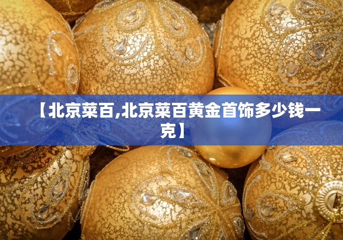 【北京菜百,北京菜百黄金首饰多少钱一克】