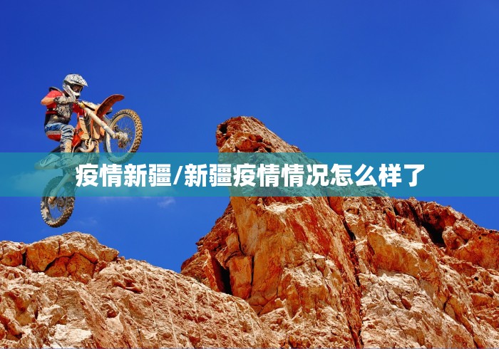 疫情新疆/新疆疫情情况怎么样了 疫情新疆/新疆疫情情况怎么样了