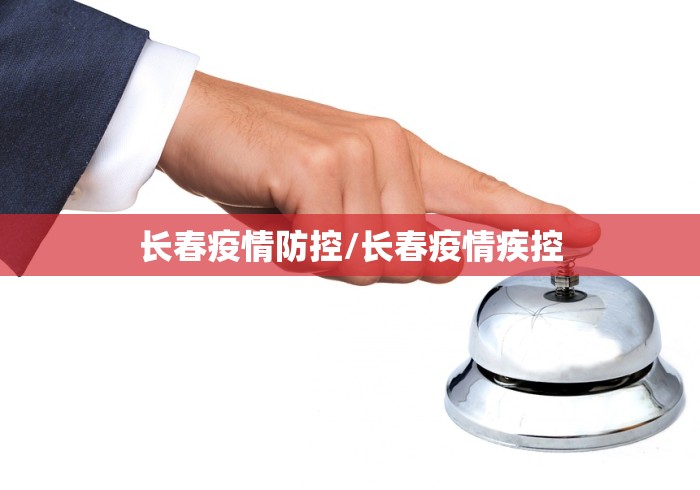 长春疫情防控/长春疫情疾控 长春疫情防控/长春疫情疾控
