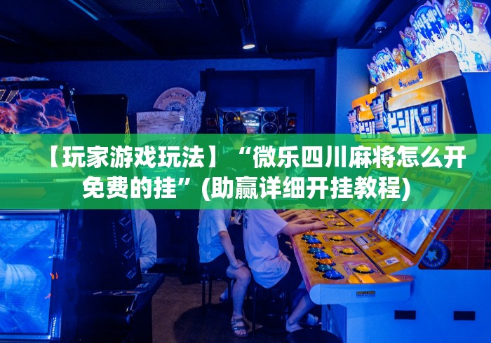【玩家游戏玩法】“微乐四川麻将怎么开免费的挂”(助赢详细开挂教程) 【玩家游戏玩法】“微乐四川麻将怎么开免费的挂”(助赢详细开挂教程)
