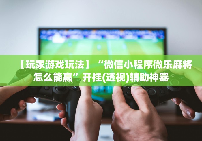 【玩家游戏玩法】“微信小程序微乐麻将怎么能赢”开挂(透视)辅助神器 【玩家游戏玩法】“微信小程序微乐麻将怎么能赢”开挂(透视)辅助神器