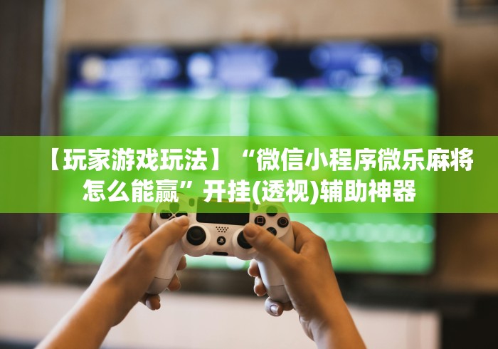 【玩家游戏玩法】“微信小程序微乐麻将怎么能赢”开挂(透视)辅助神器 【玩家游戏玩法】“微信小程序微乐麻将怎么能赢”开挂(透视)辅助神器