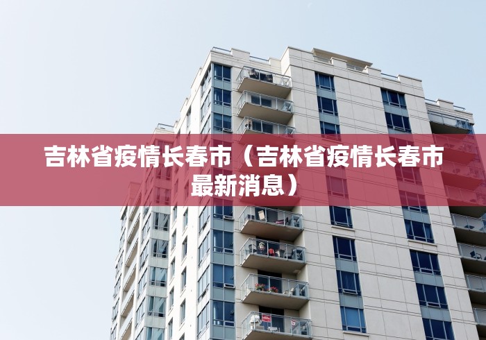 吉林省疫情长春市(吉林省疫情长春市最新消息) 吉林省疫情长春市(吉林省疫情长春市最新消息)