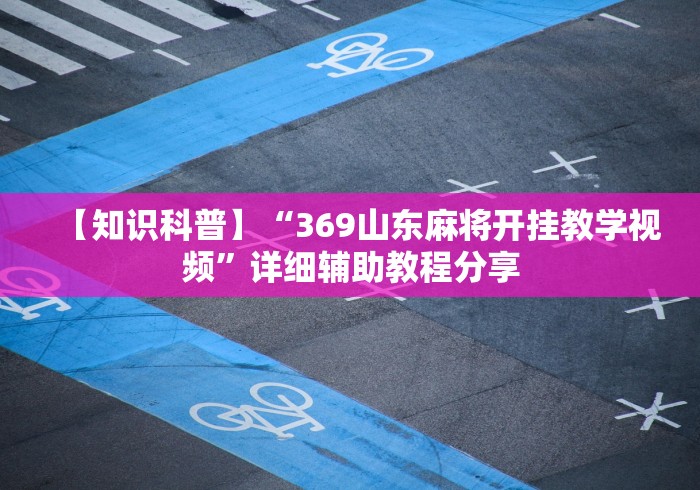 【知识科普】“369山东麻将开挂教学视频”详细辅助教程分享 【知识科普】“369山东麻将开挂教学视频”详细辅助教程分享