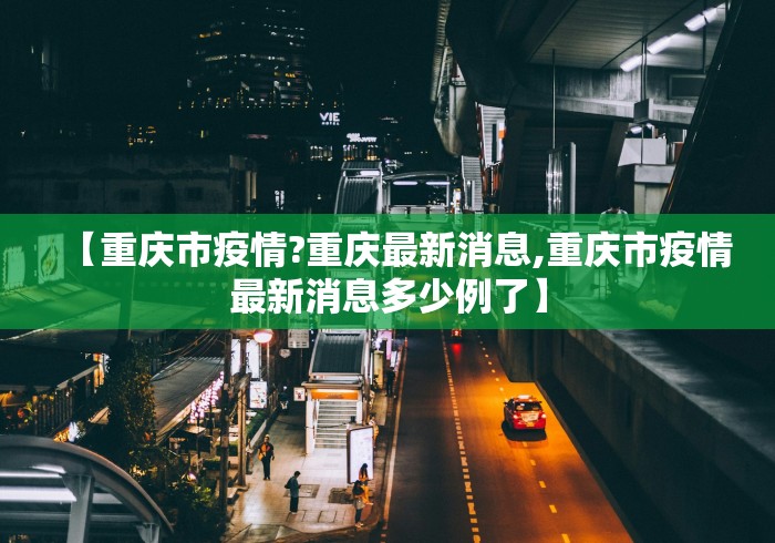 【重庆市疫情?重庆最新消息,重庆市疫情最新消息多少例了】 【重庆市疫情?重庆最新消息,重庆市疫情最新消息多少例了】