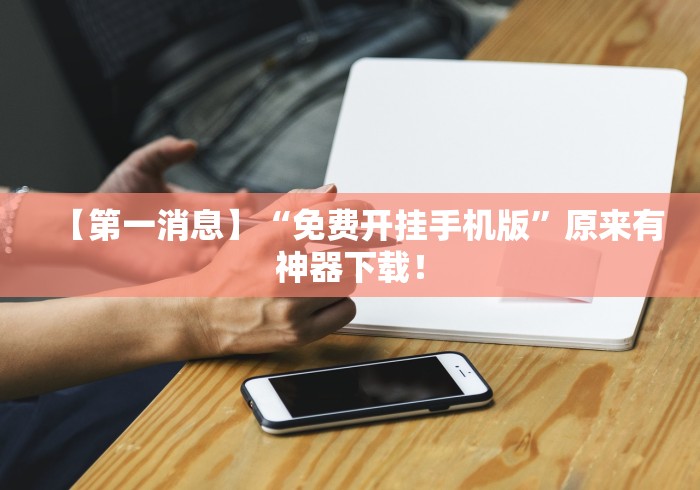 【第一消息】“免费开挂手机版”原来有神器下载! 【第一消息】“免费开挂手机版”原来有神器下载!