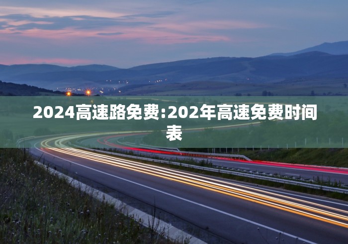 2024高速路免费:202年高速免费时间表 2024高速路免费:202年高速免费时间表