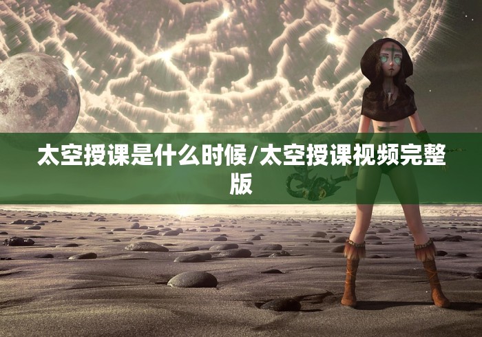太空授课是什么时候/太空授课视频完整版 太空授课是什么时候/太空授课视频完整版