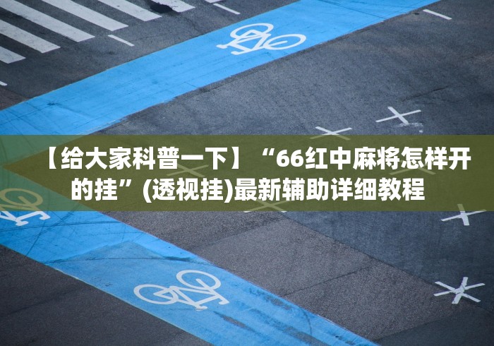 【给大家科普一下】“66红中麻将怎样开的挂”(透视挂)最新辅助详细教程 【给大家科普一下】“66红中麻将怎样开的挂”(透视挂)最新辅助详细教程