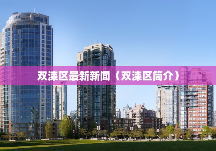 双滦区最新新闻(双滦区简介) 双滦区最新新闻(双滦区简介)