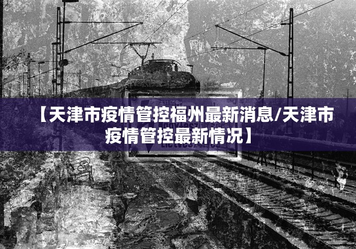 【天津市疫情管控福州最新消息/天津市疫情管控最新情况】 【天津市疫情管控福州最新消息/天津市疫情管控最新情况】