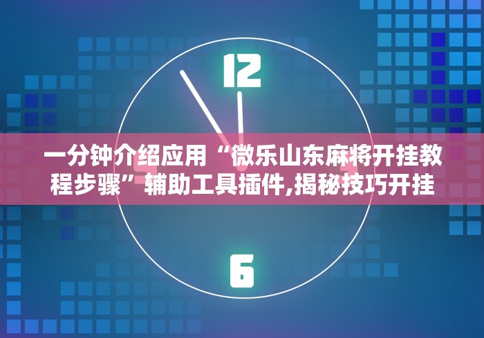 一分钟介绍应用“微乐山东麻将开挂教程步骤”辅助工具插件,揭秘技巧开挂 一分钟介绍应用“微乐山东麻将开挂教程步骤”辅助工具插件,揭秘技巧开挂