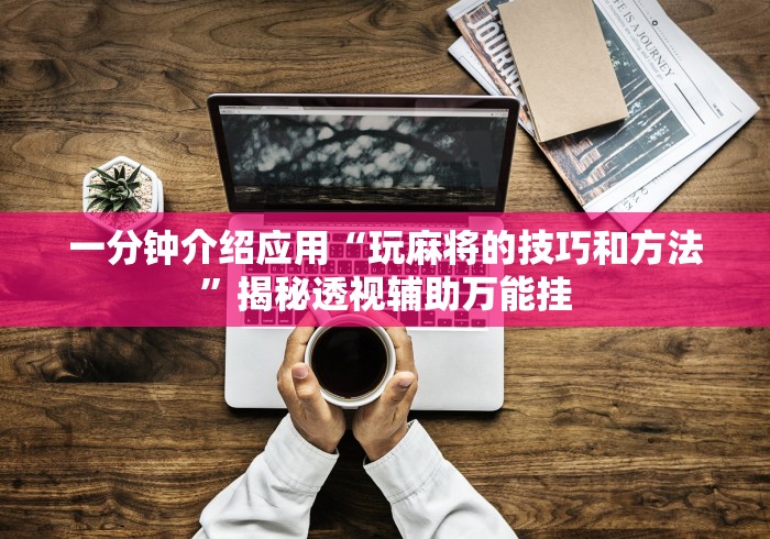 一分钟介绍应用“玩麻将的技巧和方法”揭秘透视辅助万能挂 一分钟介绍应用“玩麻将的技巧和方法”揭秘透视辅助万能挂