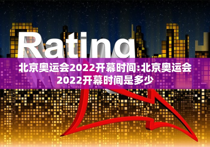 北京奥运会2022开幕时间:北京奥运会2022开幕时间是多少 北京奥运会2022开幕时间:北京奥运会2022开幕时间是多少