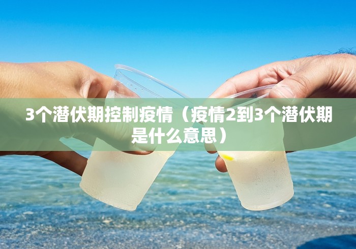 3个潜伏期控制疫情(疫情2到3个潜伏期是什么意思) 3个潜伏期控制疫情(疫情2到3个潜伏期是什么意思)