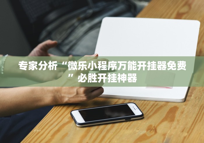 专家分析“微乐小程序万能开挂器免费”必胜开挂神器 专家分析“微乐小程序万能开挂器免费”必胜开挂神器