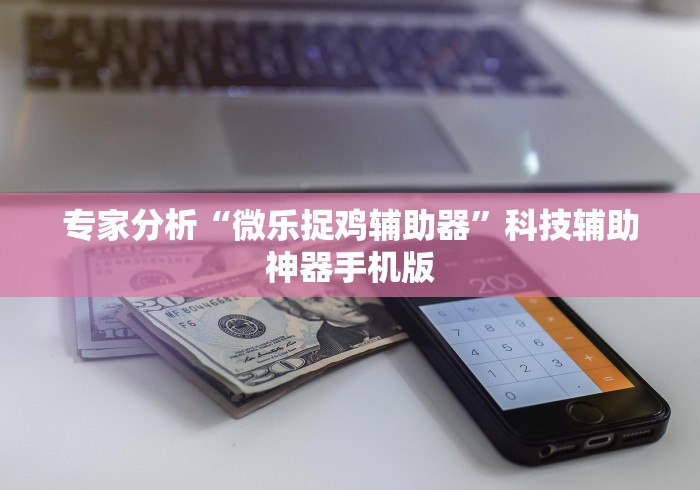 专家分析“微乐捉鸡辅助器”科技辅助神器手机版 专家分析“微乐捉鸡辅助器”科技辅助神器手机版