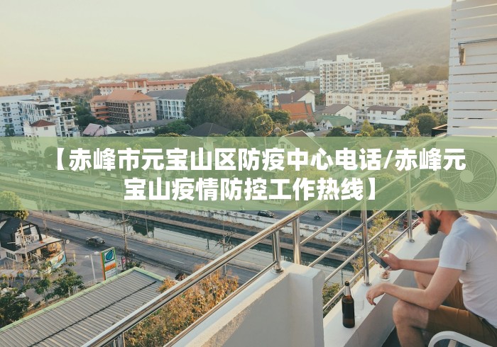 【赤峰市元宝山区防疫中心电话/赤峰元宝山疫情防控工作热线】 【赤峰市元宝山区防疫中心电话/赤峰元宝山疫情防控工作热线】