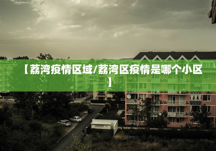 【荔湾疫情区域/荔湾区疫情是哪个小区】 【荔湾疫情区域/荔湾区疫情是哪个小区】