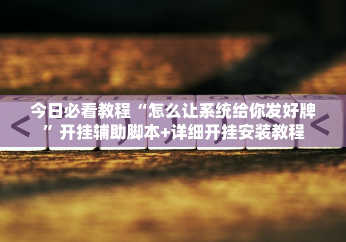 今日必看教程“怎么让系统给你发好牌”开挂辅助脚本+详细开挂安装教程 今日必看教程“怎么让系统给你发好牌”开挂辅助脚本+详细开挂安装教程