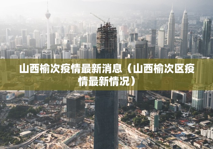 山西榆次疫情最新消息（山西榆次区疫情最新情况）