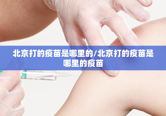北京打的疫苗是哪里的/北京打的疫苗是哪里的疫苗