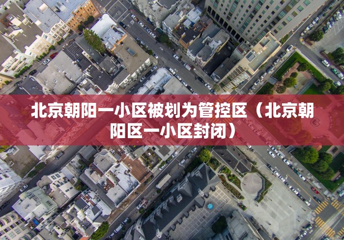 北京朝阳一小区被划为管控区（北京朝阳区一小区封闭）