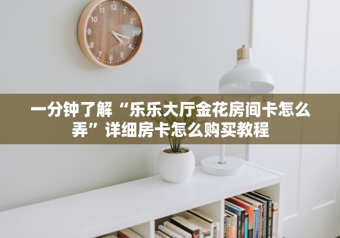 一分钟了解“乐乐大厅金花房间卡怎么弄”详细房卡怎么购买教程 一分钟了解“乐乐大厅金花房间卡怎么弄”详细房卡怎么购买教程