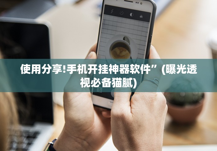 使用分享!手机开挂神器软件”(曝光透视必备猫腻) 使用分享!手机开挂神器软件”(曝光透视必备猫腻)