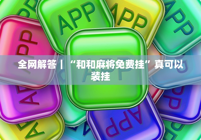 全网解答｜“和和麻将免费挂”真可以装挂