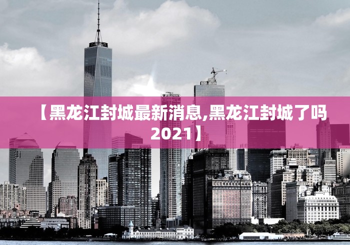 【黑龙江封城最新消息,黑龙江封城了吗2021】