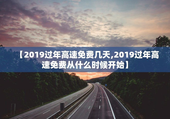【2019过年高速免费几天,2019过年高速免费从什么时候开始】 【2019过年高速免费几天,2019过年高速免费从什么时候开始】