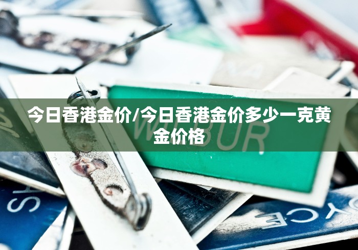 今日香港金价/今日香港金价多少一克黄金价格 今日香港金价/今日香港金价多少一克黄金价格