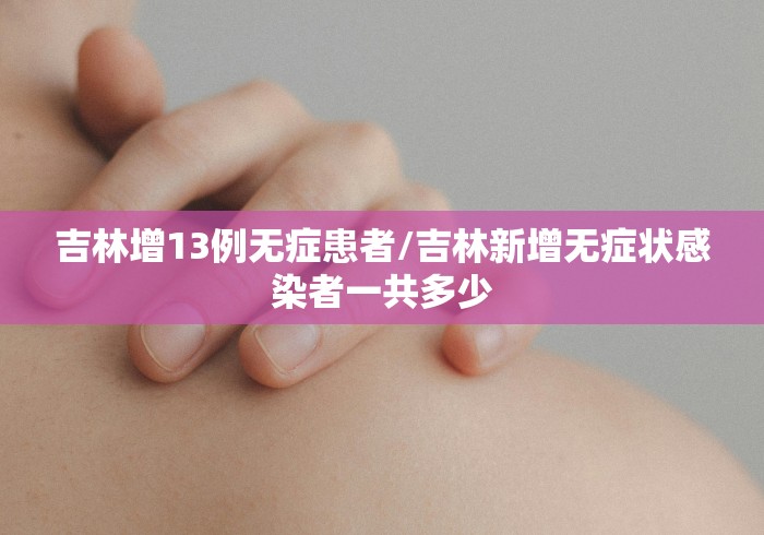 吉林增13例无症患者/吉林新增无症状感染者一共多少 吉林增13例无症患者/吉林新增无症状感染者一共多少